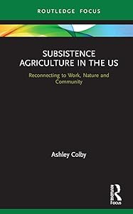 Subsistence Agriculture in the US: Reconnecting to Work, Nature and Community (Routledge-SCORAI Studies in Sustainable Consumption) by Ashley Colby