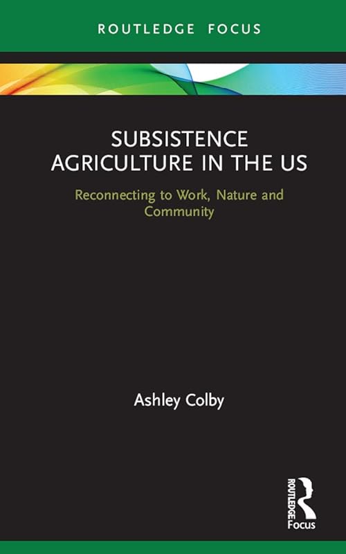 Subsistence Agriculture in the US: Reconnecting to Work, Nature and Community (Routledge-SCORAI Studies in Sustainable Consumption) by Ashley Colby