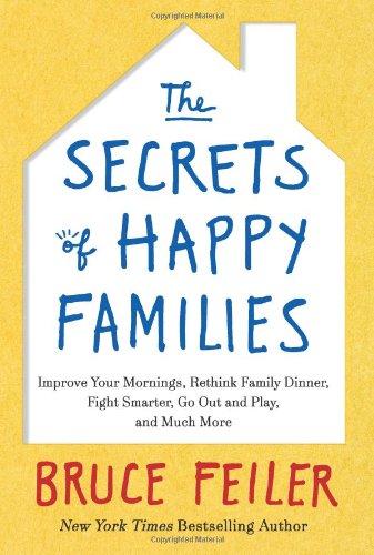 The Secrets of Happy Families: Improve Your Mornings, Rethink Family Dinner, Fight Smarter, Go Out and Play, and Much More by Bruce Feiler