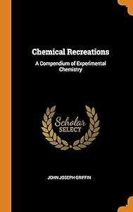 Chemical Recreations: A Compendium of Experimental Chemistry by John Joseph Griffin