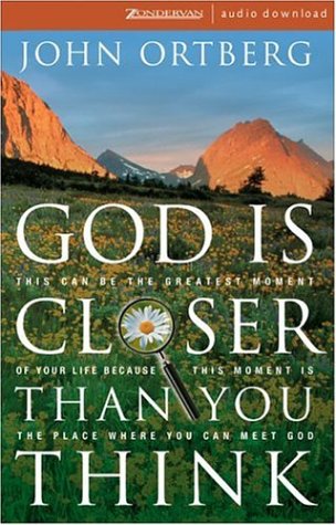 God Is Closer Than You Think: This Can Be the Greatest Moment of Your Life Because This Moment Is the Place Where You Can Meet God by John Ortberg