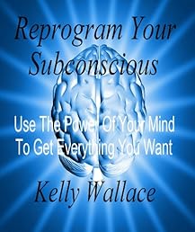 Reprogram Your Subconscious - Use The Power Of Your Mind To Get Everything You Want