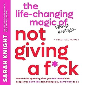 The Life-Changing Magic of Not Giving a F*ck: How to Stop Spending Time You Don't Have with People You Don't Like Doing Things You Don't Want to Do