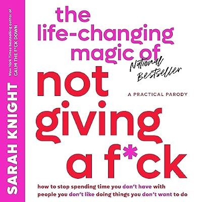 The Life-Changing Magic of Not Giving a F*ck: How to Stop Spending Time You Don't Have with People You Don't Like Doing Things You Don't Want to Do