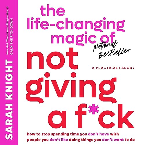 The Life-Changing Magic of Not Giving a F*ck: How to Stop Spending Time You Don't Have with People You Don't Like Doing Things You Don't Want to Do by Sarah Knight, Hachette Audio
