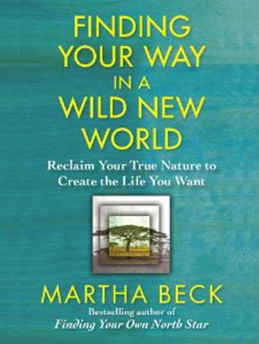 Finding Your Way in a Wild New World: Reclaim Your True Nature to Create the Life You Want by Martha Beck