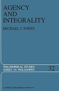 Agency and Integrality: Philosophical Themes in the Ancient Discussions of Determinism and Responsibility (Philosophical Studies Series, 32) by Michael J. White