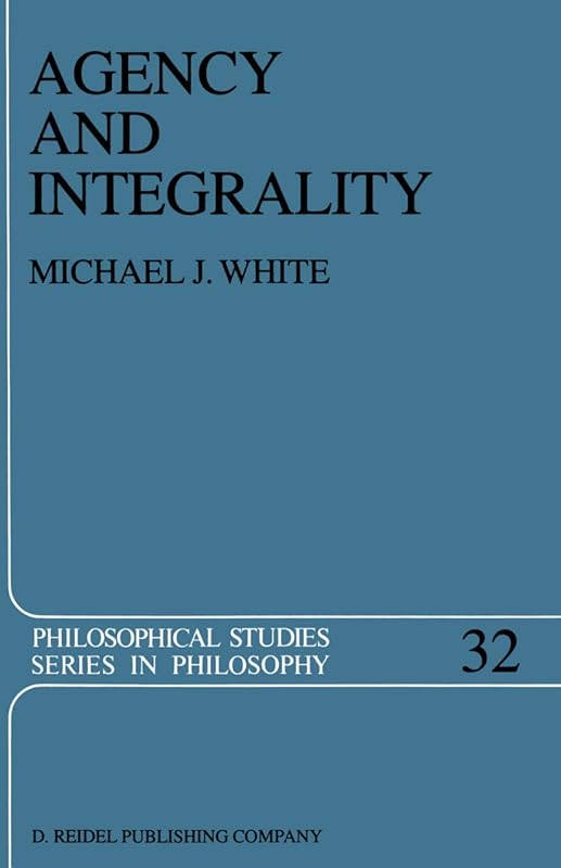 Agency and Integrality: Philosophical Themes in the Ancient Discussions of Determinism and Responsibility (Philosophical Studies Series, 32) by Michael J. White