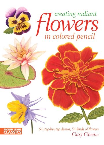 Creating Radiant Flowers in Colored Pencil: 64 step-by-step demos / 54 kinds of flowers by Gary Greene