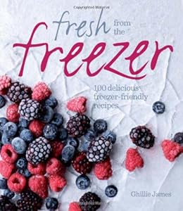 Fresh from the Freezer: 100 Delicious, Freezer-Friendly Recipes for Every Occasion by Ghillie James