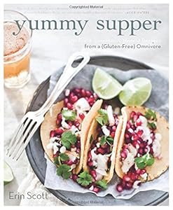 Yummy Supper: 100 Fresh, Luscious &amp; Honest Recipes from a Gluten-Free Omnivore by Erin Scott