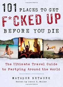 101 Places to Get F*cked Up Before You Die: The Ultimate Travel Guide to Partying Around the World by Matador Network