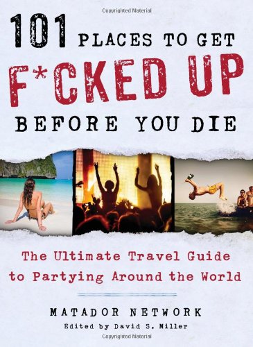 101 Places to Get F*cked Up Before You Die: The Ultimate Travel Guide to Partying Around the World by Matador Network
