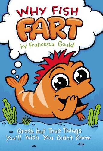Why Fish Fart: Gross but True Things You'll Wish You Didn't Know by Francesca Gould