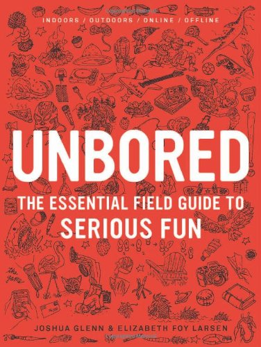 Unbored: The Essential Field Guide to Serious Fun by Elizabeth Foy Larsen