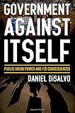 Daniel DiSalvo, "Government against Itself: Public Union Power and Its Consequences" (Oxford UP, 2015)