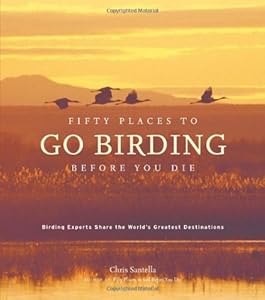 Fifty Places to Go Birding Before You Die: Birding Experts Share the World's Geatest Destinations