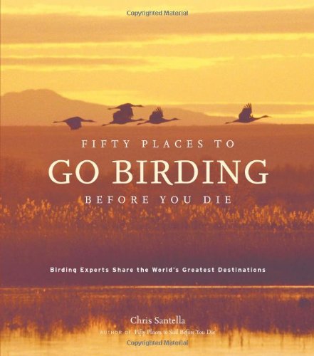 Fifty Places to Go Birding Before You Die: Birding Experts Share the World's Geatest Destinations by Chris Santella