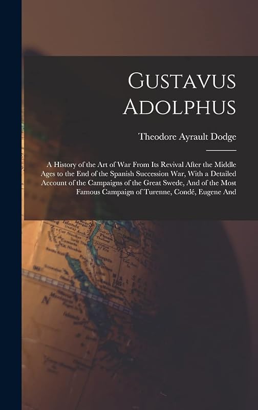 Gustavus Adolphus: A History of the Art of War From Its Revival After the Middle Ages to the End of the Spanish Succession War, With a Detailed ... Famous Campaign of Turenne, Condé, Eugene And by Theodore Ayrault Dodge