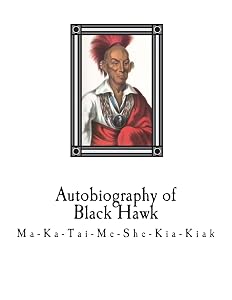Autobiography of Black Hawk: Ma-Ka-Tai-Me-She-Kia-Kiak, by Black Hawk