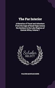 The Far Interior: A Narrative of Travel and Adventure From the Cape of Good Hope Across the Zambesi to the Lake Regions of Central Africa, Volume 1 by Walter Montagu Kerr