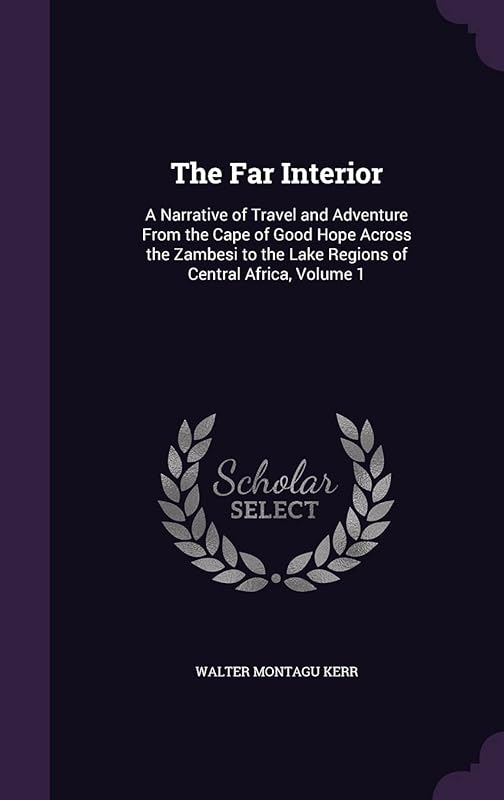The Far Interior: A Narrative of Travel and Adventure From the Cape of Good Hope Across the Zambesi to the Lake Regions of Central Africa, Volume 1 by Walter Montagu Kerr