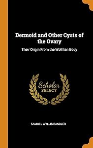 Dermoid and Other Cysts of the Ovary: Their Origin From the Wolffian Body by Samuel Wyllis Bandler