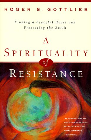 A Spirituality of Resistance: Finding a Peaceful Heart & Protecting the Earth by Roger Gottlieb