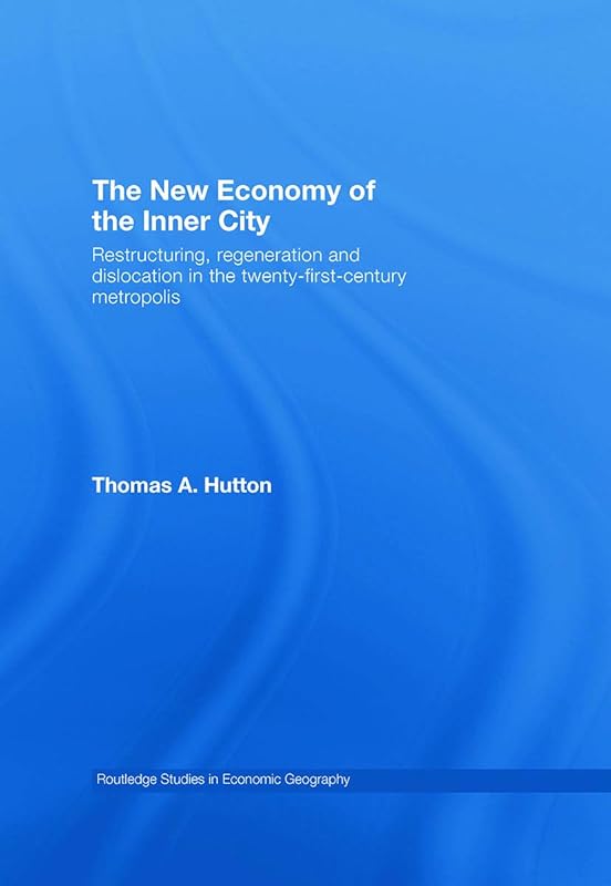 The New Economy of the Inner City: Restructuring, Regeneration and Dislocation in the 21st Century Metropolis (Routledge Studies in Economic Geography) by Thomas A. Hutton