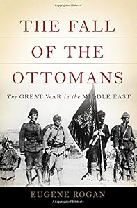 The Fall of the Ottomans: The Great War in the Middle East by Eugene Rogan
