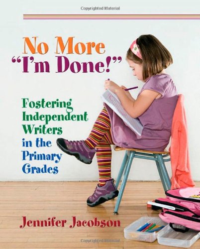 No More "I'm Done!": Fostering Independent Writers in the Primary Grades by Jennifer Jacobson