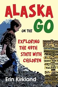 Alaska on the Go: Exploring the 49th State with Children by Erin Kirkland
