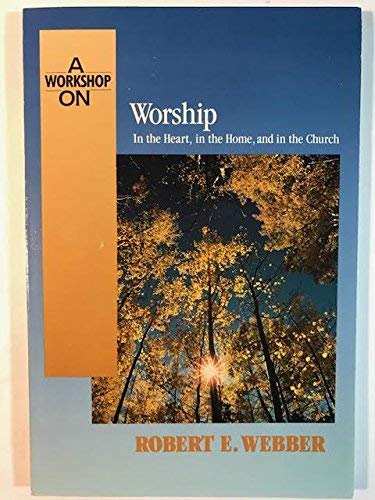 A Workshop on Worship: In the Heart, in the Home, and in the Church by Robert E. Webber