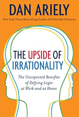 The Upside of Irrationality: The Unexpected Benefits of Defying Logic at Work and at Home