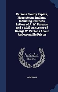 Parsons Family Papers, Hagerstown, Indiana, Including Business Letters of A. W. Parsons and a Civil war Letter of George W. Parsons About Andersonville Prison