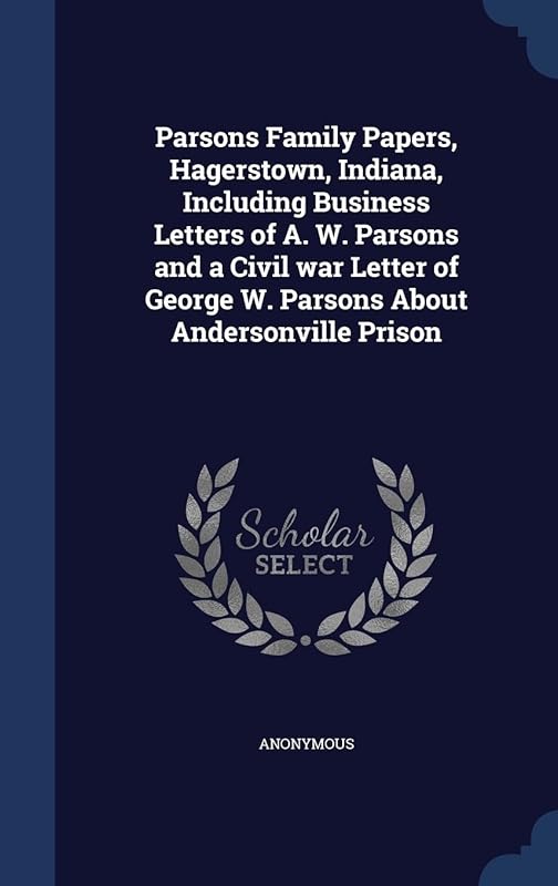 Parsons Family Papers, Hagerstown, Indiana, Including Business Letters of A. W. Parsons and a Civil war Letter of George W. Parsons About Andersonville Prison by Anonymous
