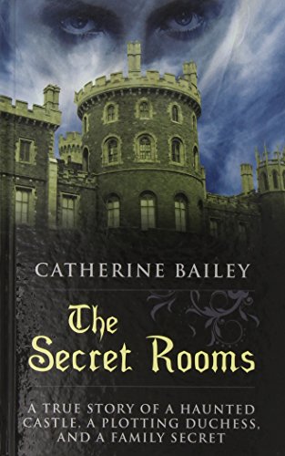 The Secret Rooms: A True Story of a Haunted Castle, a Plotting Duchess, and a Family Secret by Catherine Bailey