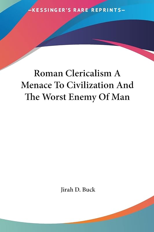 Roman Clericalism A Menace To Civilization And The Worst Enemy Of Man by Jirah Dewey Buck