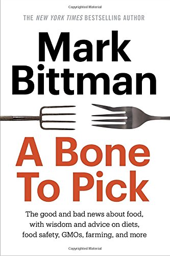 A Bone to Pick: The good and bad news about food, with wisdom and advice on diets, food safety, GMOs, farming, and more by Mark Bittman
