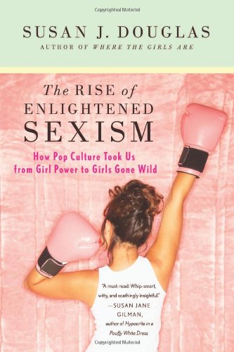 The Rise of Enlightened Sexism: How Pop Culture Took Us from Girl Power to Girls Gone Wild by Susan J. Douglas