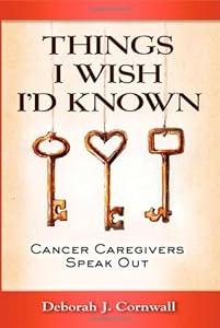 THINGS I WISH I'D KNOWN: Cancer Caregivers Speak Out by Deborah J. Cornwall
