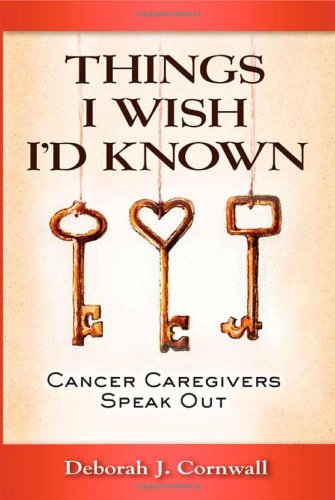 THINGS I WISH I'D KNOWN: Cancer Caregivers Speak Out by Deborah J. Cornwall