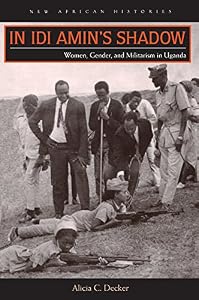 In Idi Amin's Shadow: Women, Gender, and Militarism in Uganda (New African Histories) by Alicia C. Decker
