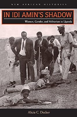 In Idi Amin's Shadow: Women, Gender, and Militarism in Uganda (New African Histories)