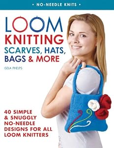 Loom Knitting Scarves, Hats, Bags &amp; More: 40 Simple and Snuggly No-Needle Designs for All Loom Knitters