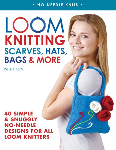Loom Knitting Scarves, Hats, Bags &amp; More: 40 Simple and Snuggly No-Needle Designs for All Loom Knitters by Isela Phelps