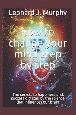 how change your mind step by step: The secrets to happiness and success dictated by the science that influences our brain