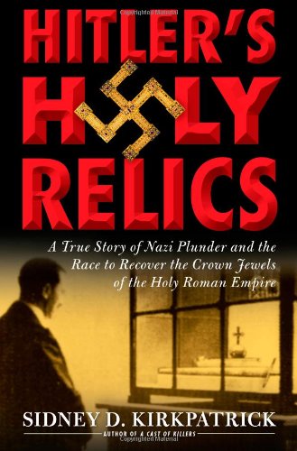 Hitler's Holy Relics: A True Story of Nazi Plunder and the Race to Recover the Crown Jewels of the Holy Roman Empire by Sidney Kirkpatrick