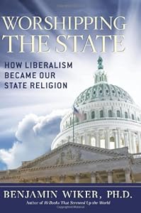 Worshipping the State: How Liberalism Became Our State Religion by Benjamin Wiker