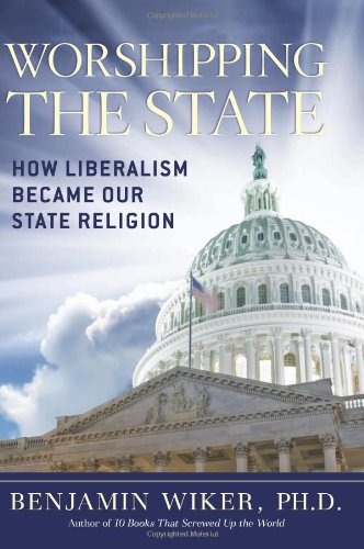 Worshipping the State: How Liberalism Became Our State Religion by Benjamin Wiker